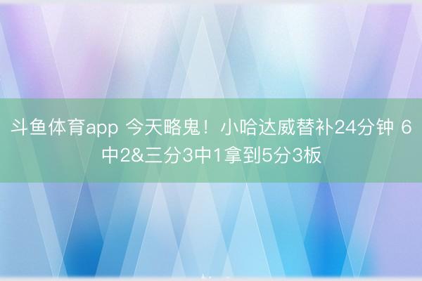 斗鱼体育app 今天略鬼！小哈达威替补24分钟 6中2&三分3中1拿到5分3板