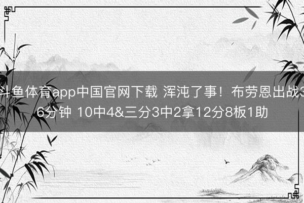 斗鱼体育app中国官网下载 浑沌了事！布劳恩出战36分钟 10中4&三分3中2拿12分8板1助