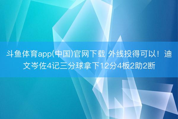 斗鱼体育app(中国)官网下载 外线投得可以！迪文岑佐4记三分球拿下12分4板2助2断