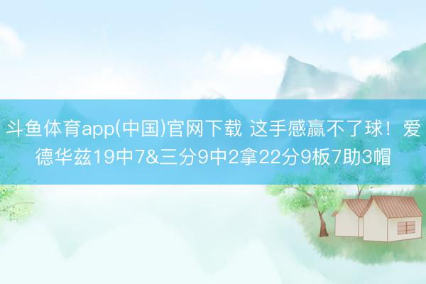 斗鱼体育app(中国)官网下载 这手感赢不了球！爱德华兹19中7&三分9中2拿22分9板7助3帽
