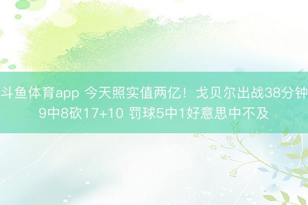 斗鱼体育app 今天照实值两亿！戈贝尔出战38分钟9中8砍17+10 罚球5中1好意思中不及
