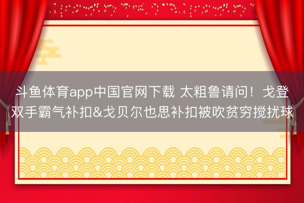斗鱼体育app中国官网下载 太粗鲁请问！戈登双手霸气补扣&戈贝尔也思补扣被吹贫穷搅扰球
