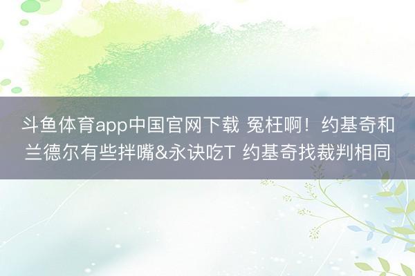 斗鱼体育app中国官网下载 冤枉啊！约基奇和兰德尔有些拌嘴&永诀吃T 约基奇找裁判相同
