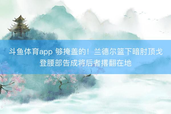 斗鱼体育app 够掩盖的！兰德尔篮下暗肘顶戈登腰部告成将后者撂翻在地