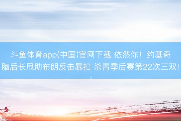 斗鱼体育app(中国)官网下载 依然你！约基奇脑后长甩助布朗反击暴扣 杀青季后赛第22次三双！