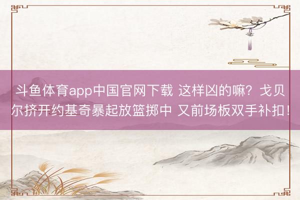 斗鱼体育app中国官网下载 这样凶的嘛？戈贝尔挤开约基奇暴起放篮掷中 又前场板双手补扣！