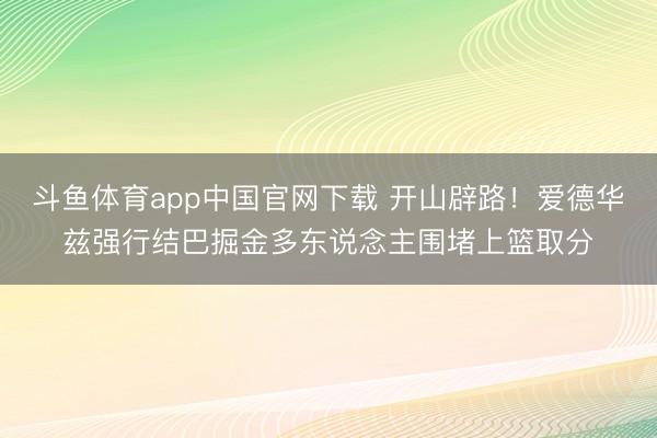 斗鱼体育app中国官网下载 开山辟路！爱德华兹强行结巴掘金多东说念主围堵上篮取分