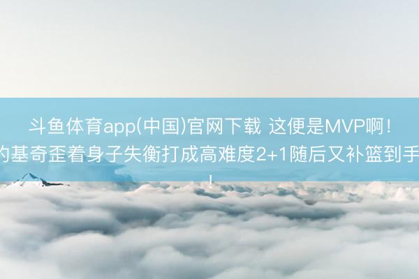 斗鱼体育app(中国)官网下载 这便是MVP啊！约基奇歪着身子失衡打成高难度2+1随后又补篮到手！