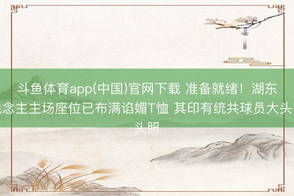 斗鱼体育app(中国)官网下载 准备就绪！湖东说念主主场座位已布满谄媚T恤 其印有统共球员大头照