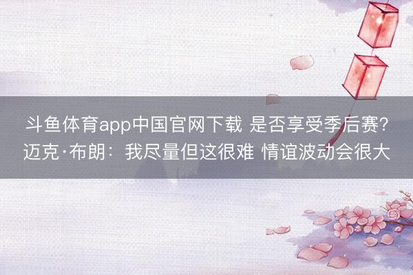 斗鱼体育app中国官网下载 是否享受季后赛?迈克·布朗:我尽量但这很难 情谊波动会很大