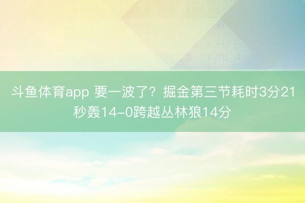 斗鱼体育app 要一波了？掘金第三节耗时3分21秒轰14-0跨越丛林狼14分
