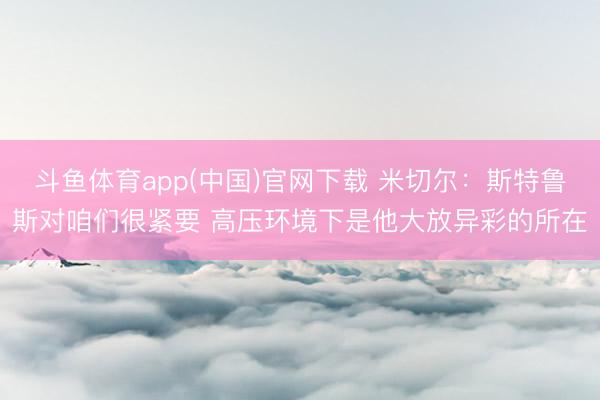 斗鱼体育app(中国)官网下载 米切尔：斯特鲁斯对咱们很紧要 高压环境下是他大放异彩的所在
