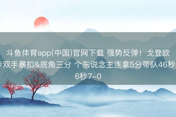 斗鱼体育app(中国)官网下载 强势反弹！戈登欧洲步双手暴扣&底角三分 个东说念主连拿5分带队46秒7-0