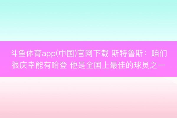 斗鱼体育app(中国)官网下载 斯特鲁斯：咱们很庆幸能有哈登 他是全国上最佳的球员之一