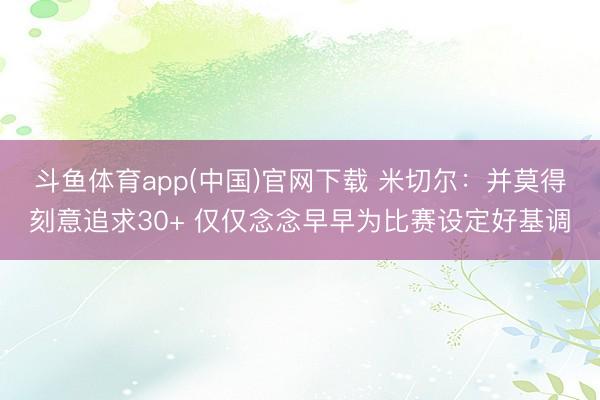 斗鱼体育app(中国)官网下载 米切尔：并莫得刻意追求30+ 仅仅念念早早为比赛设定好基调
