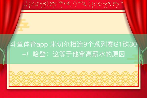 斗鱼体育app 米切尔相连9个系列赛G1砍30+！哈登：这等于他拿高薪水的原因