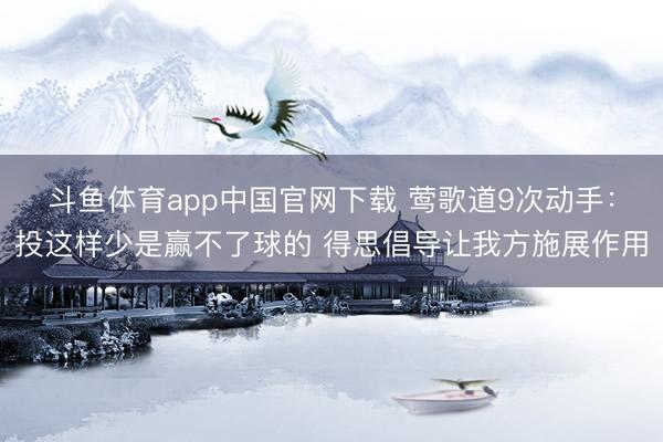 斗鱼体育app中国官网下载 莺歌道9次动手：投这样少是赢不了球的 得思倡导让我方施展作用