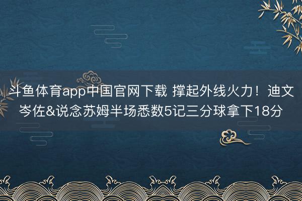 斗鱼体育app中国官网下载 撑起外线火力！迪文岑佐&说念苏姆半场悉数5记三分球拿下18分