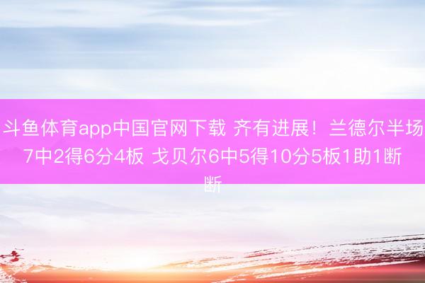 斗鱼体育app中国官网下载 齐有进展！兰德尔半场7中2得6分4板 戈贝尔6中5得10分5板1助1断