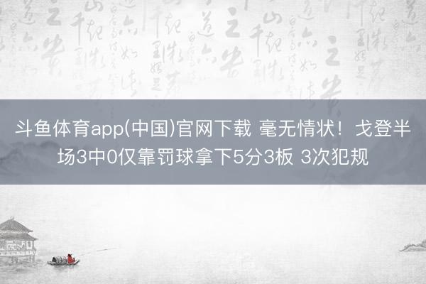 斗鱼体育app(中国)官网下载 毫无情状！戈登半场3中0仅靠罚球拿下5分3板 3次犯规