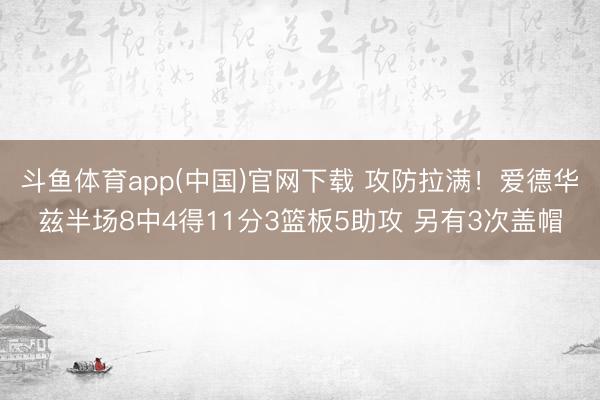 斗鱼体育app(中国)官网下载 攻防拉满!爱德华兹半场8中4得11分3篮板5助攻 另有3次盖帽