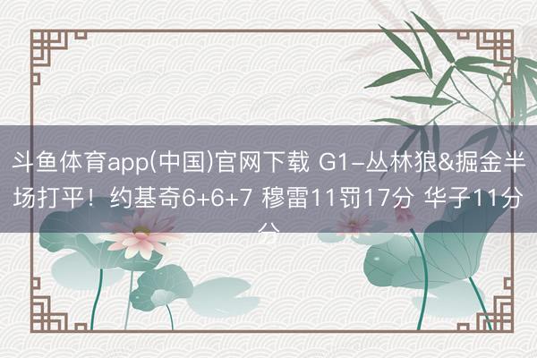 斗鱼体育app(中国)官网下载 G1-丛林狼&掘金半场打平！约基奇6+6+7 穆雷11罚17分 华子11分