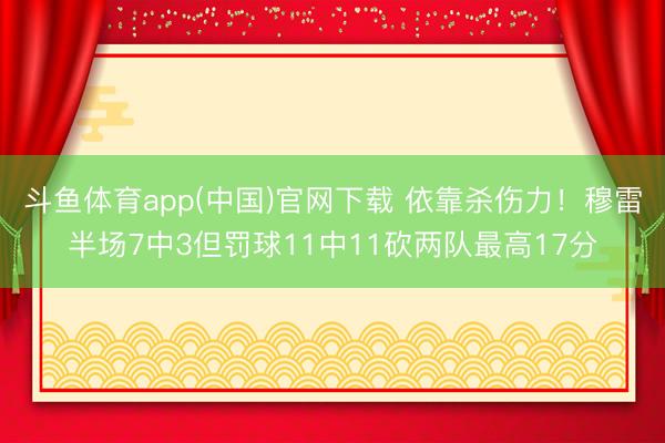 斗鱼体育app(中国)官网下载 依靠杀伤力！穆雷半场7中3但罚球11中11砍两队最高17分
