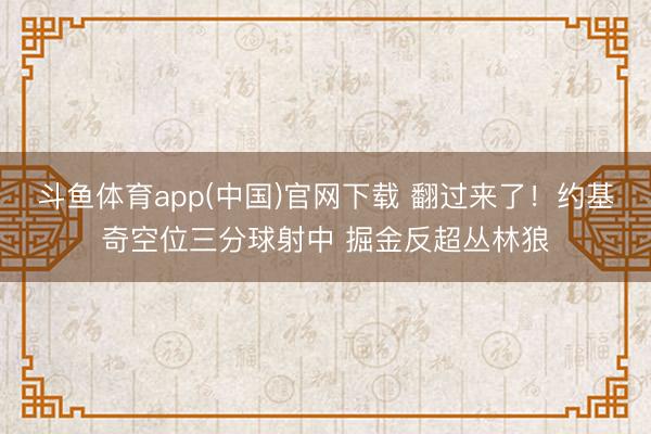 斗鱼体育app(中国)官网下载 翻过来了！约基奇空位三分球射中 掘金反超丛林狼