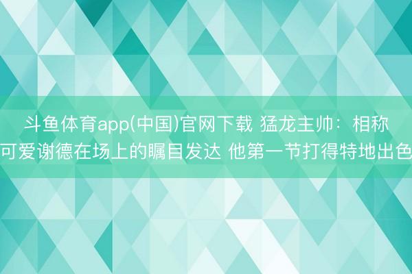 斗鱼体育app(中国)官网下载 猛龙主帅:相称可爱谢德在场上的瞩目发达 他第一节打得特地出色