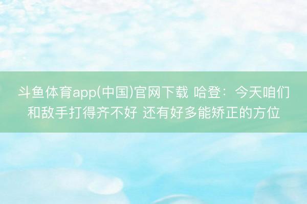 斗鱼体育app(中国)官网下载 哈登：今天咱们和敌手打得齐不好 还有好多能矫正的方位