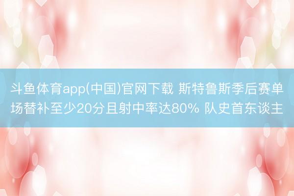 斗鱼体育app(中国)官网下载 斯特鲁斯季后赛单场替补至少20分且射中率达80% 队史首东谈主