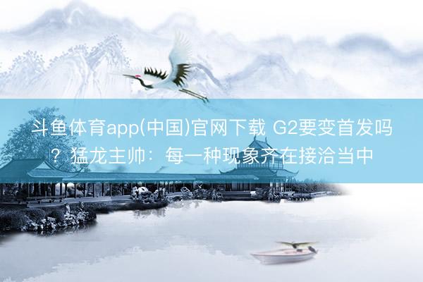 斗鱼体育app(中国)官网下载 G2要变首发吗？猛龙主帅：每一种现象齐在接洽当中