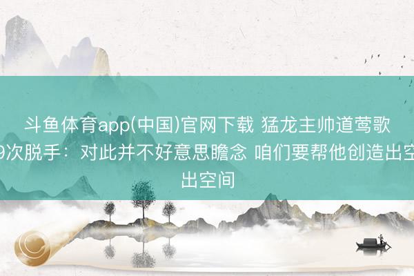 斗鱼体育app(中国)官网下载 猛龙主帅道莺歌仅9次脱手：对此并不好意思瞻念 咱们要帮他创造出空间