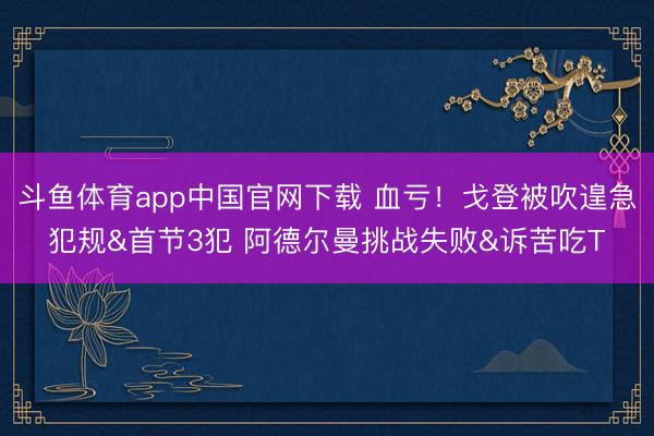 斗鱼体育app中国官网下载 血亏！戈登被吹遑急犯规&首节3犯 阿德尔曼挑战失败&诉苦吃T