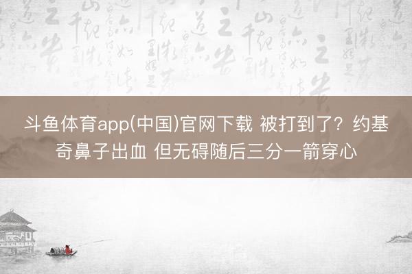 斗鱼体育app(中国)官网下载 被打到了？约基奇鼻子出血 但无碍随后三分一箭穿心