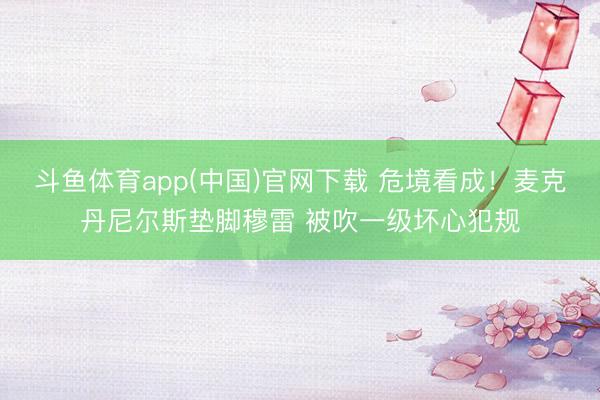 斗鱼体育app(中国)官网下载 危境看成！麦克丹尼尔斯垫脚穆雷 被吹一级坏心犯规
