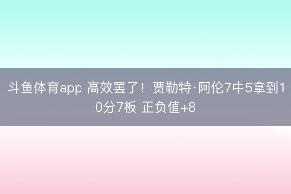 斗鱼体育app 高效罢了！贾勒特·阿伦7中5拿到10分7板 正负值+8
