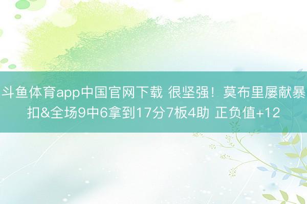 斗鱼体育app中国官网下载 很坚强！莫布里屡献暴扣&全场9中6拿到17分7板4助 正负值+12