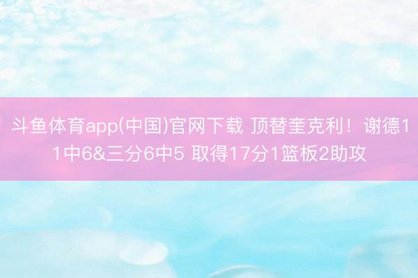 斗鱼体育app(中国)官网下载 顶替奎克利！谢德11中6&三分6中5 取得17分1篮板2助攻