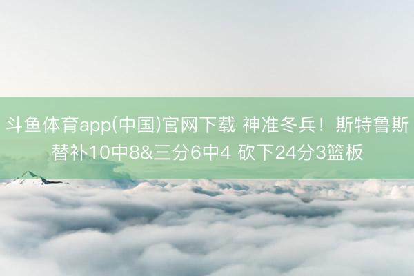 斗鱼体育app(中国)官网下载 神准冬兵！斯特鲁斯替补10中8&三分6中4 砍下24分3篮板