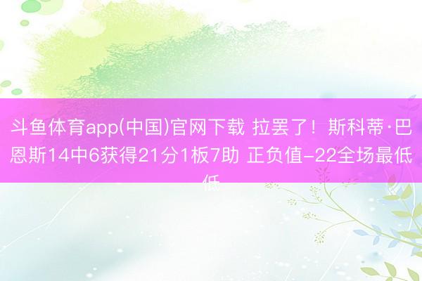 斗鱼体育app(中国)官网下载 拉罢了！斯科蒂·巴恩斯14中6获得21分1板7助 正负值-22全场最低