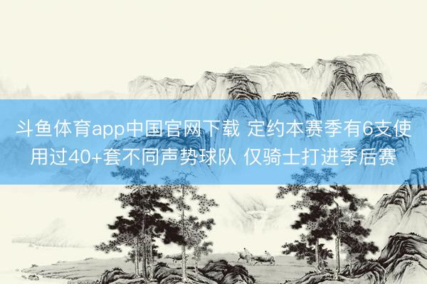 斗鱼体育app中国官网下载 定约本赛季有6支使用过40+套不同声势球队 仅骑士打进季后赛