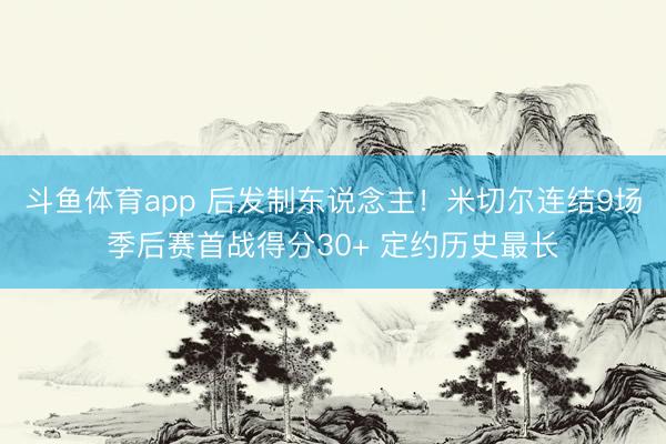 斗鱼体育app 后发制东说念主！米切尔连结9场季后赛首战得分30+ 定约历史最长