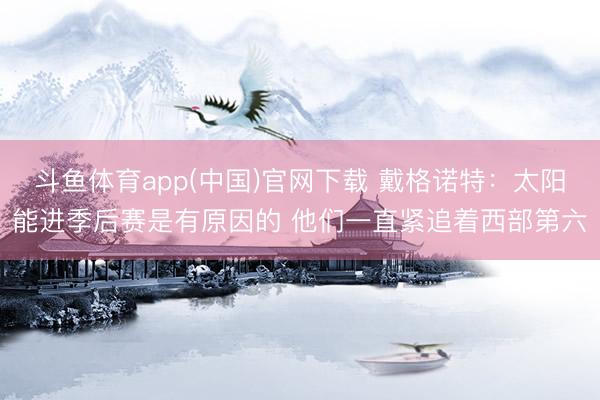 斗鱼体育app(中国)官网下载 戴格诺特：太阳能进季后赛是有原因的 他们一直紧追着西部第六