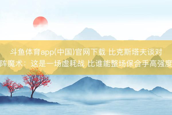 斗鱼体育app(中国)官网下载 比克斯塔夫谈对阵魔术：这是一场虚耗战 比谁能整场保合手高强度