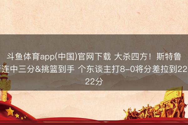 斗鱼体育app(中国)官网下载 大杀四方！斯特鲁斯连中三分&挑篮到手 个东谈主打8-0将分差拉到22分