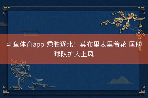斗鱼体育app 乘胜逐北！莫布里表里着花 匡助球队扩大上风