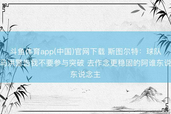 斗鱼体育app(中国)官网下载 斯图尔特：球队名宿马洪警告我不要参与突破 去作念更稳固的阿谁东说念主