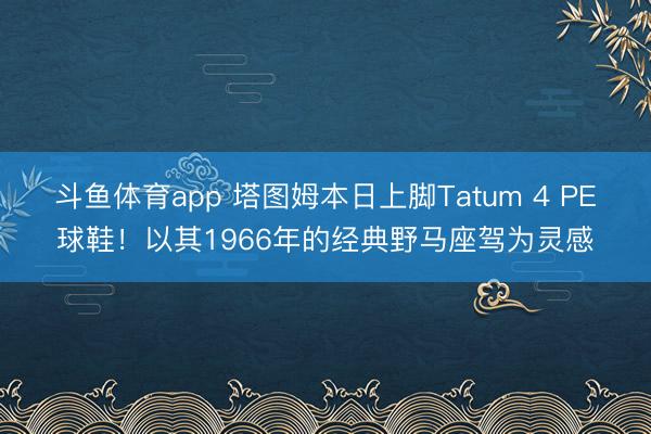 斗鱼体育app 塔图姆本日上脚Tatum 4 PE球鞋!以其1966年的经典野马座驾为灵感