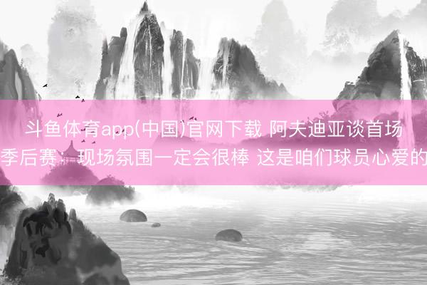 斗鱼体育app(中国)官网下载 阿夫迪亚谈首场季后赛：现场氛围一定会很棒 这是咱们球员心爱的
